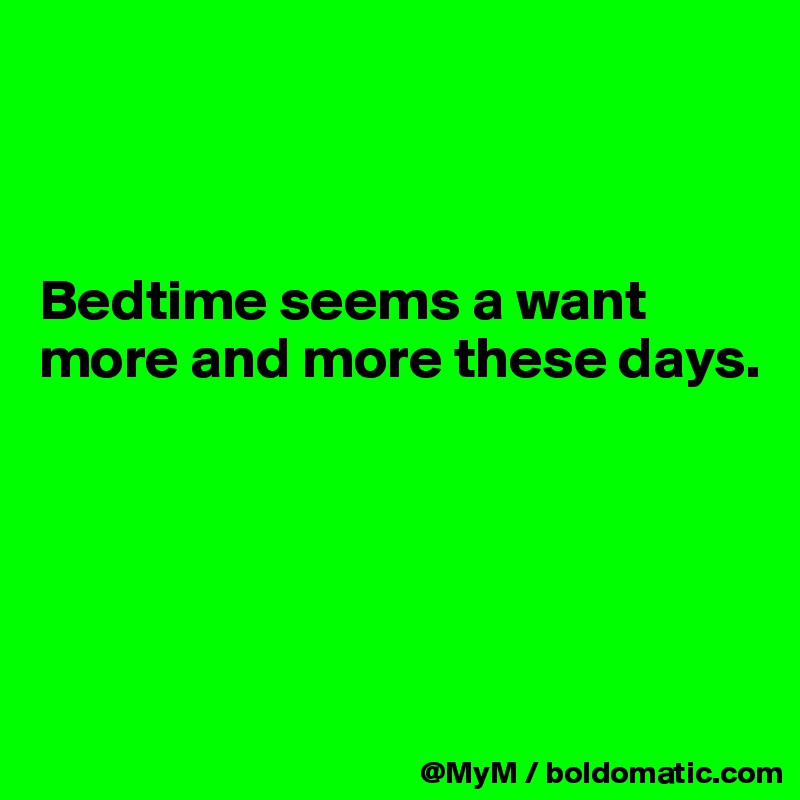 



Bedtime seems a want more and more these days.






