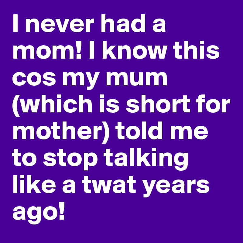 I never had a mom! I know this cos my mum (which is short for mother) told me to stop talking like a twat years ago! 