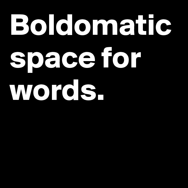 Boldomatic
space for words.