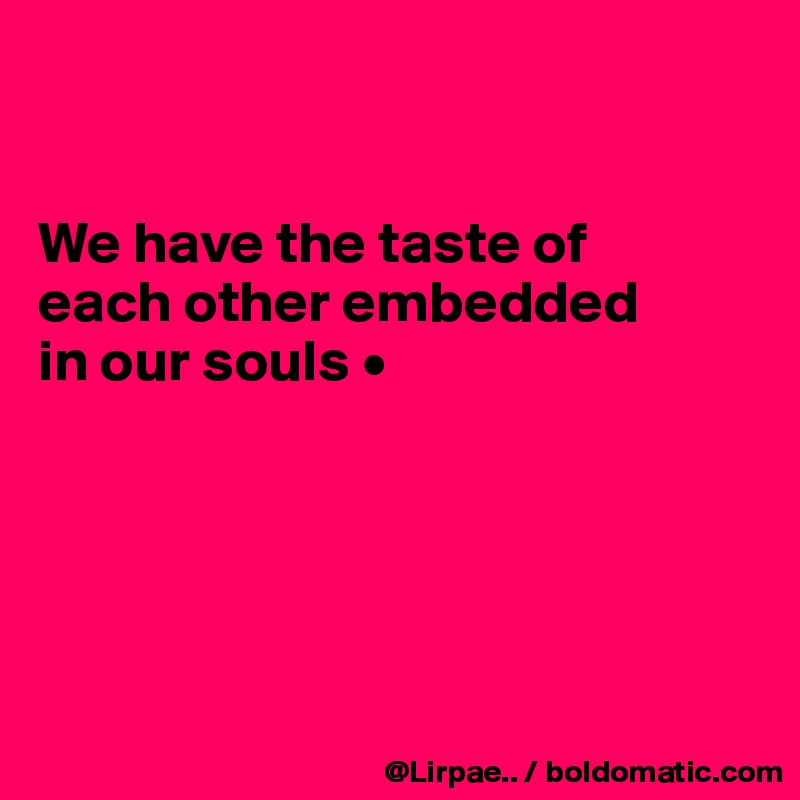 


We have the taste of
each other embedded
in our souls •





