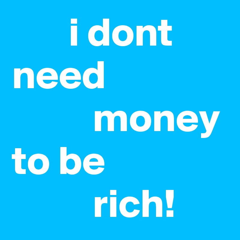        i dont need                        money 
to be
          rich!