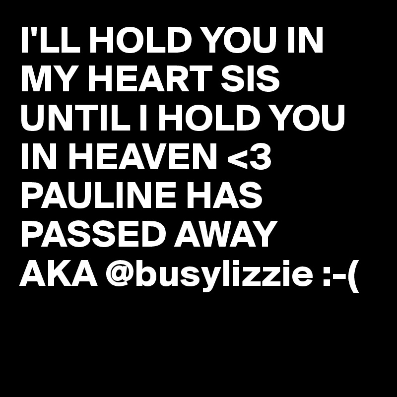 I'LL HOLD YOU IN MY HEART SIS UNTIL I HOLD YOU IN HEAVEN <3
PAULINE HAS PASSED AWAY 
AKA @busylizzie :-( 

