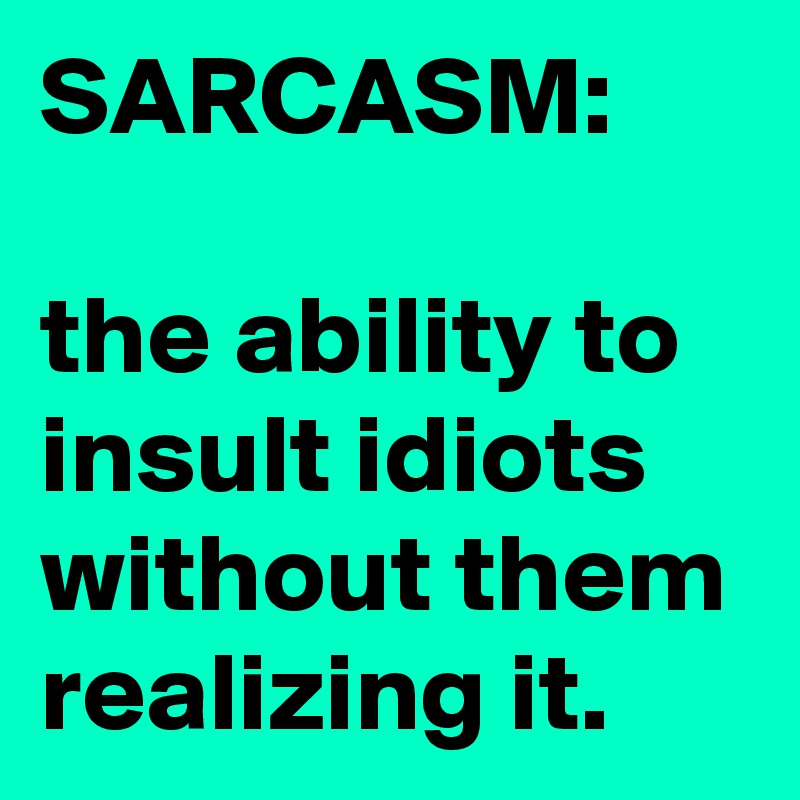 SARCASM: 

the ability to insult idiots without them realizing it.