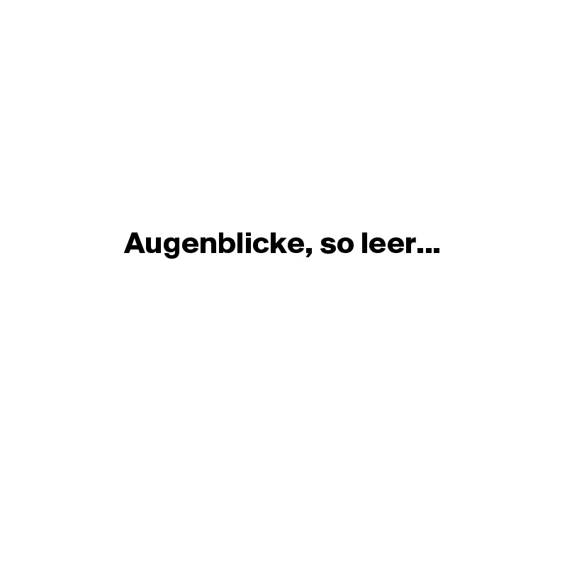 





Augenblicke, so leer...







