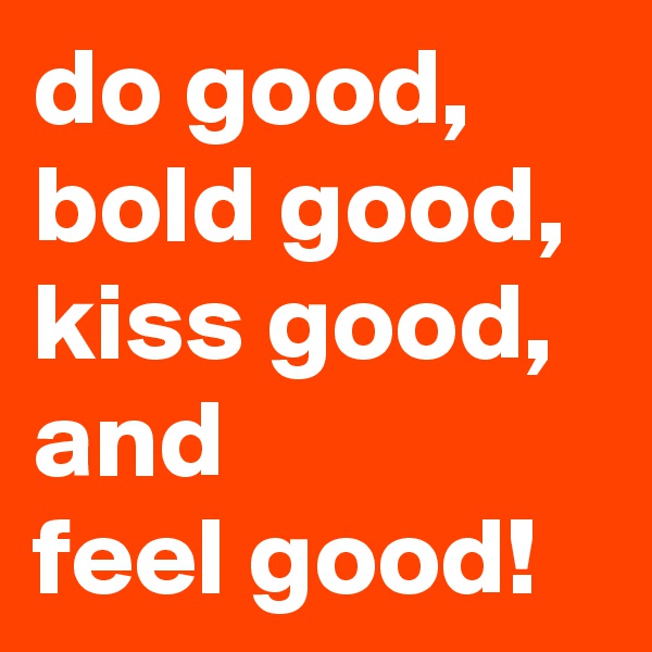 do good,
bold good,
kiss good, and
feel good!