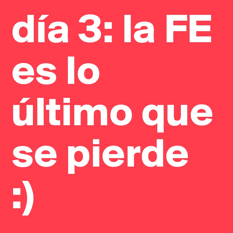día 3: la FE es lo último que se pierde            :)