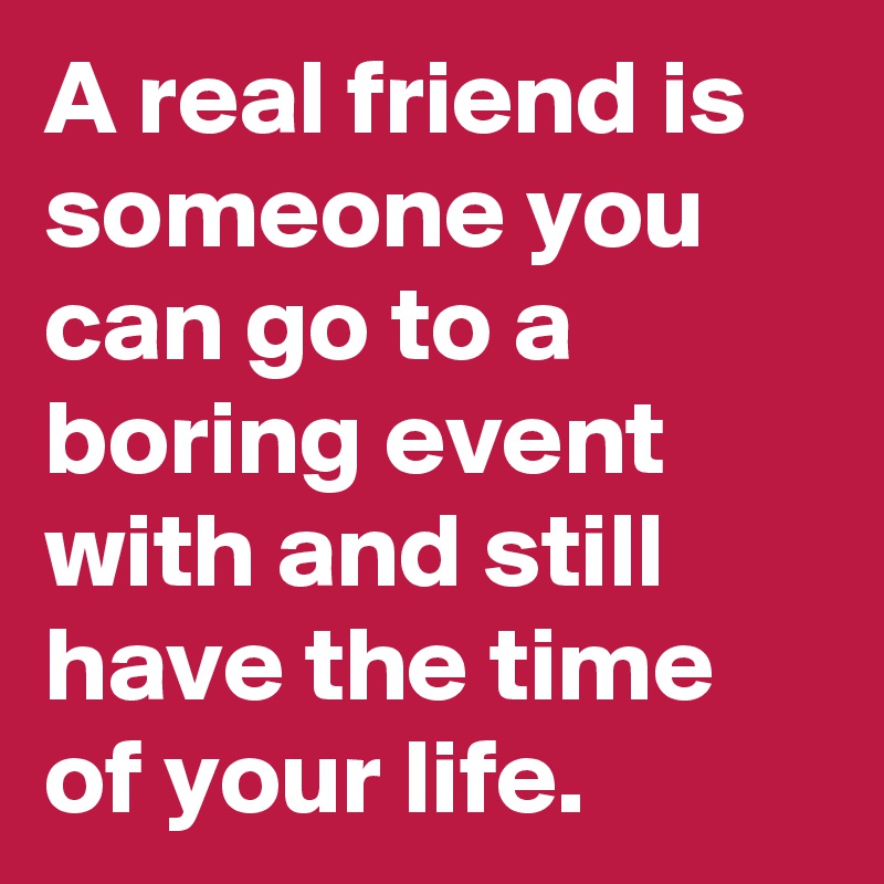 A real friend is someone you can go to a boring event with and still have the time of your life. 