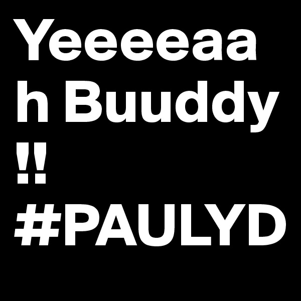 Yeeeeaah Buuddy !! #PAULYD 