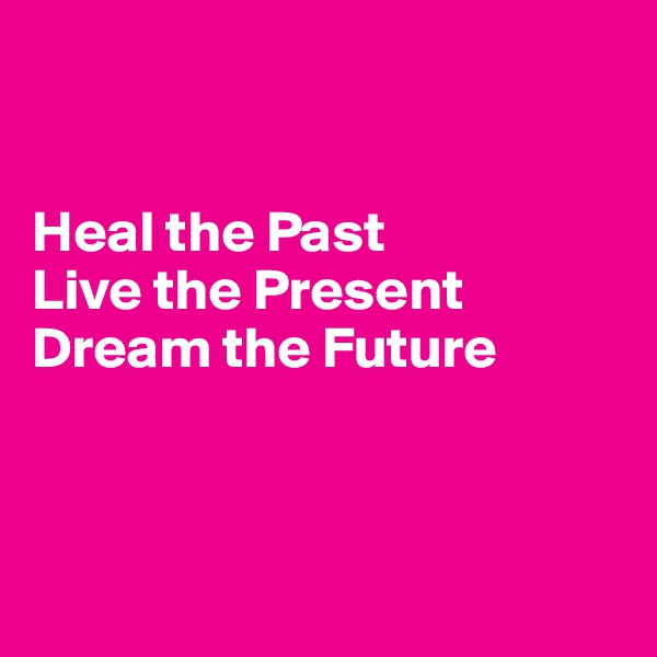 


Heal the Past
Live the Present
Dream the Future



