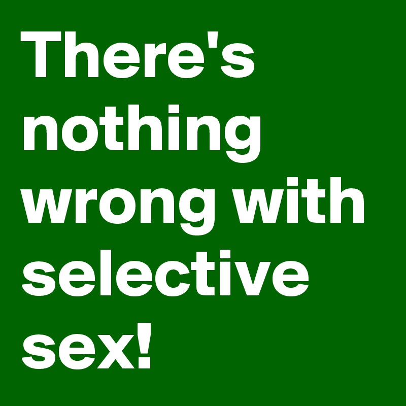 There's nothing wrong with selective sex!