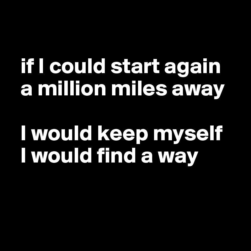  

  if I could start again 
  a million miles away 
   
  I would keep myself 
  I would find a way



