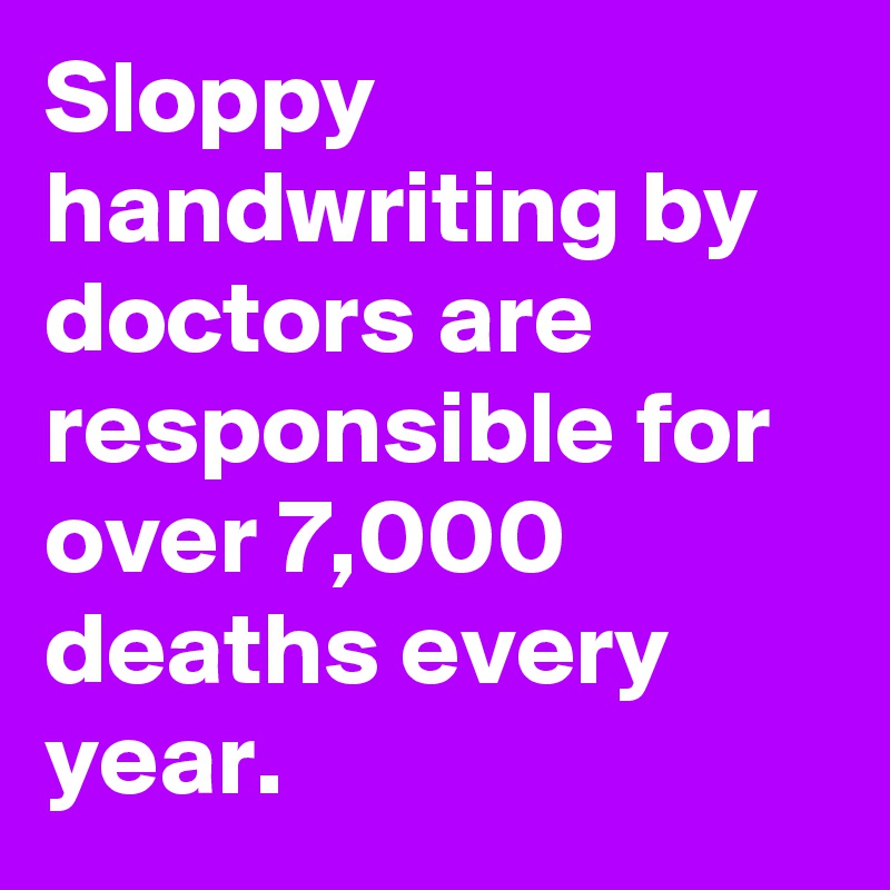 Sloppy handwriting by doctors are responsible for over 7,000 deaths every year.