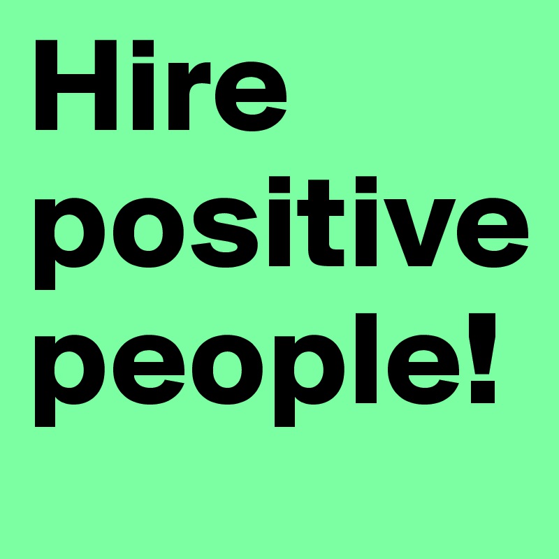 Hire positive people!