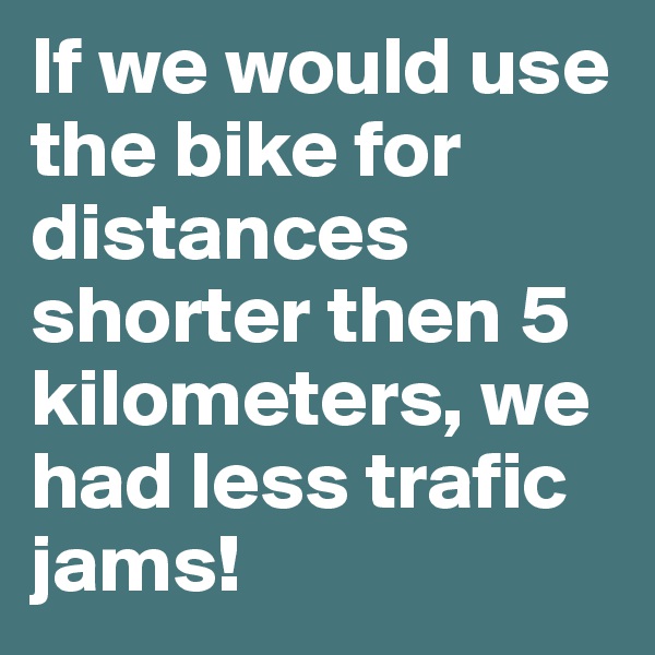 If we would use the bike for distances shorter then 5 kilometers, we had less trafic jams!