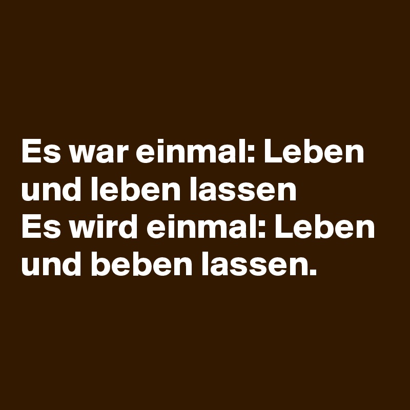 


Es war einmal: Leben und leben lassen
Es wird einmal: Leben und beben lassen.

