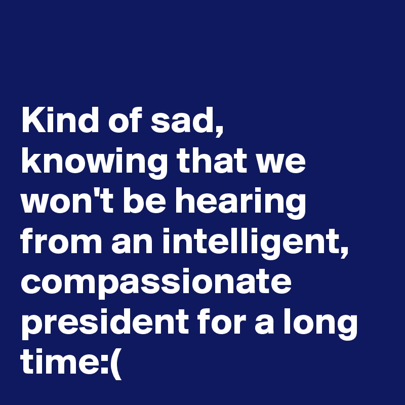 

Kind of sad, knowing that we won't be hearing from an intelligent, compassionate president for a long time:(