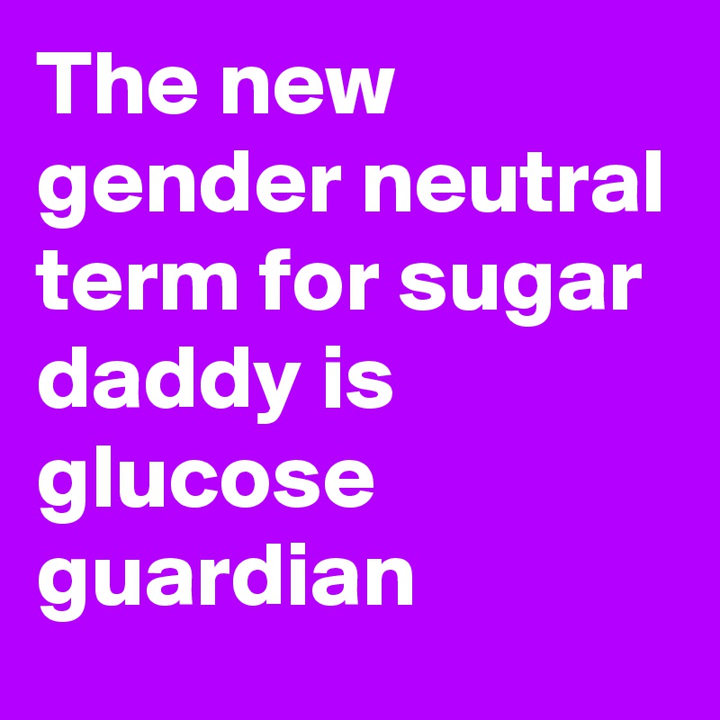 The new gender neutral term for sugar daddy is glucose guardian
