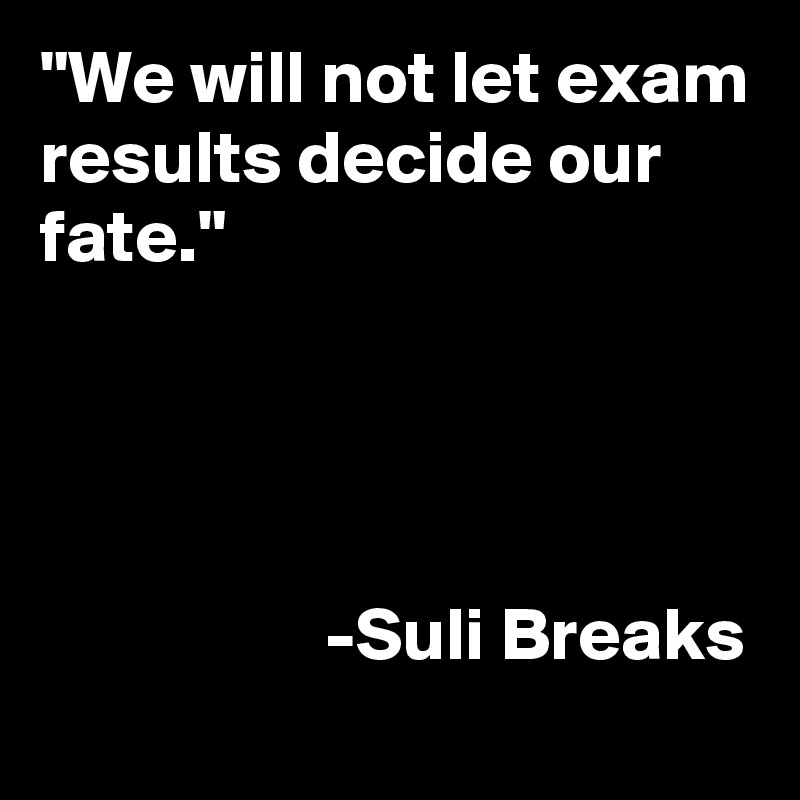 "We will not let exam results decide our fate."



                 
                   -Suli Breaks