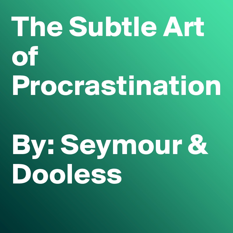 The Subtle Art of Procrastination 

By: Seymour & Dooless
