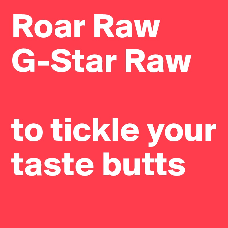 Roar Raw 
G-Star Raw

to tickle your taste butts