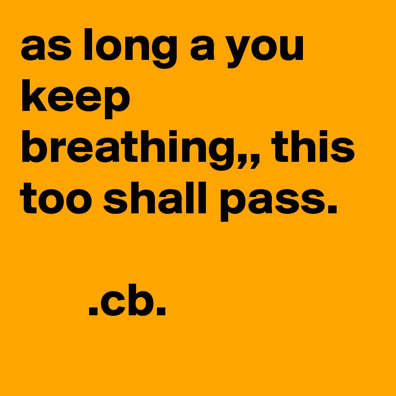 as long a you keep breathing,, this too shall pass.

       .cb.