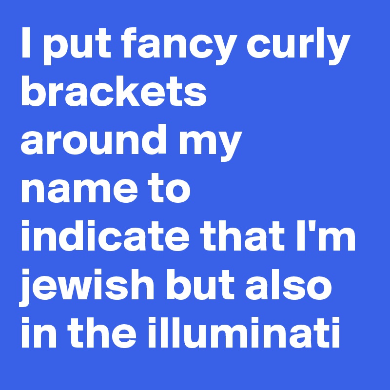 I put fancy curly brackets around my name to indicate that I'm jewish but also in the illuminati