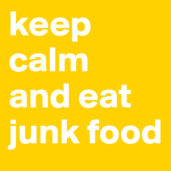keep calm 
and eat junk food 