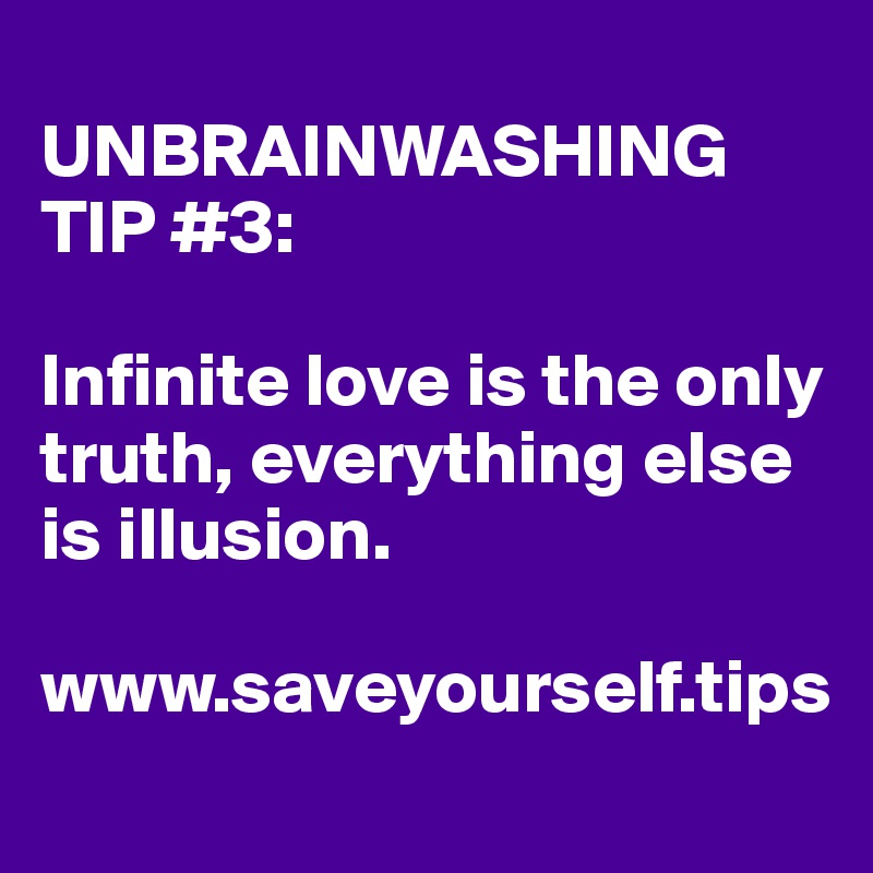 
UNBRAINWASHING TIP #3:

Infinite love is the only truth, everything else is illusion.

www.saveyourself.tips
