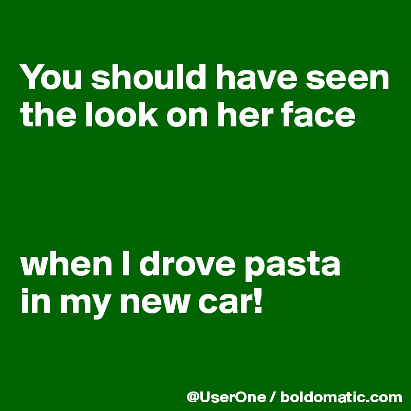 You should have seen the look on her face when I drove pasta in my new car!  - Post by UserOne on Boldomatic