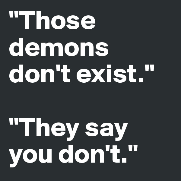 "Those demons don't exist."

"They say you don't."