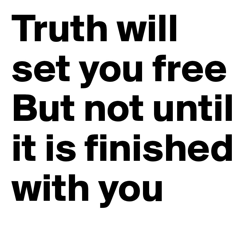 Truth will set you free
But not until it is finished with you