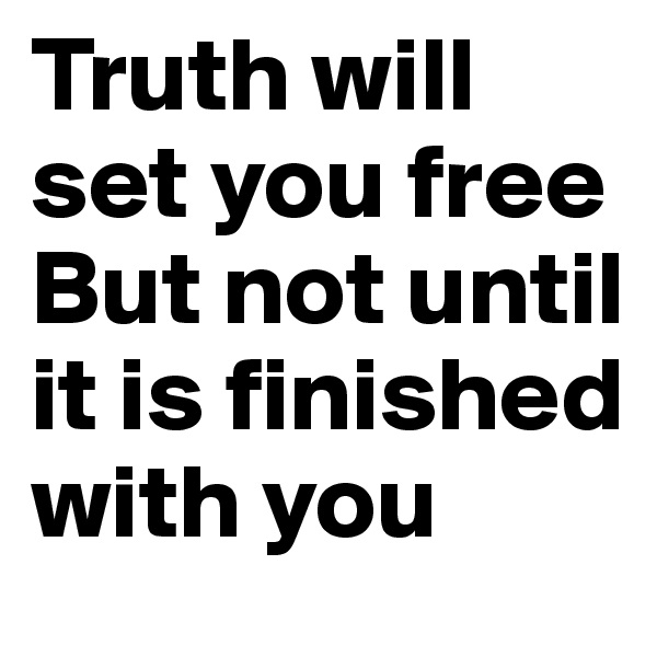 Truth will set you free
But not until it is finished with you