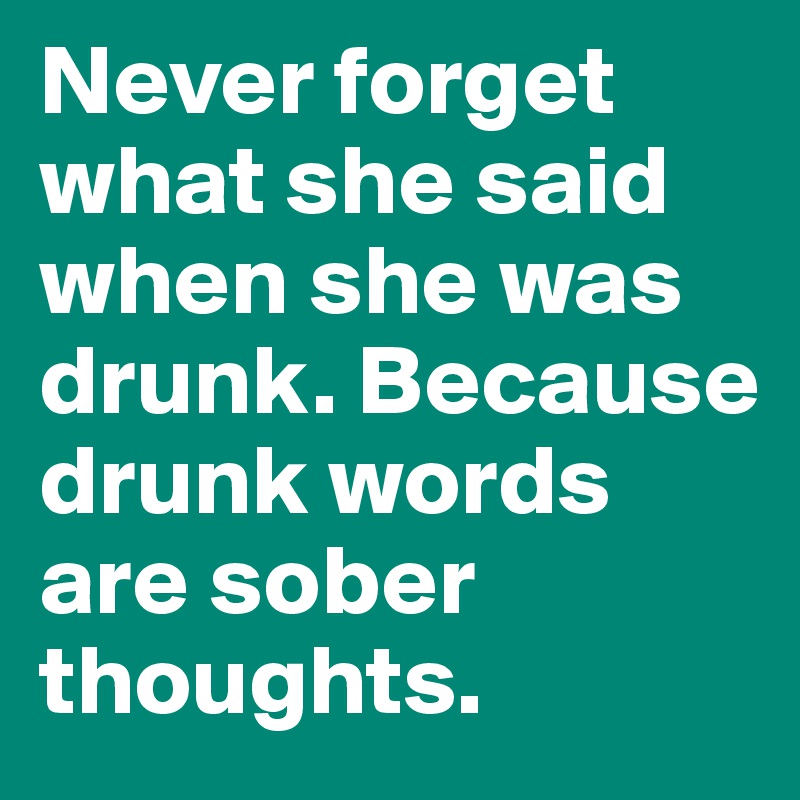 Never forget what she said when she was drunk. Because drunk words are sober thoughts.