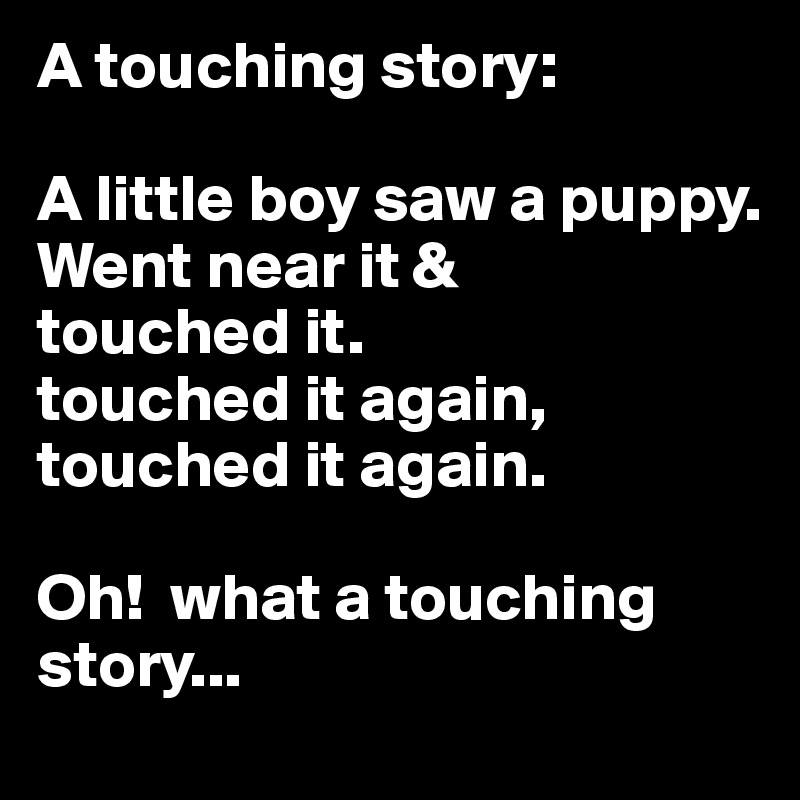 A touching story: 

A little boy saw a puppy. 
Went near it & 
touched it.
touched it again, touched it again.

Oh!  what a touching story...