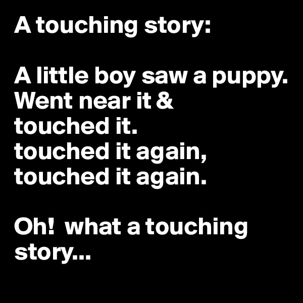 A touching story: 

A little boy saw a puppy. 
Went near it & 
touched it.
touched it again, touched it again.

Oh!  what a touching story...