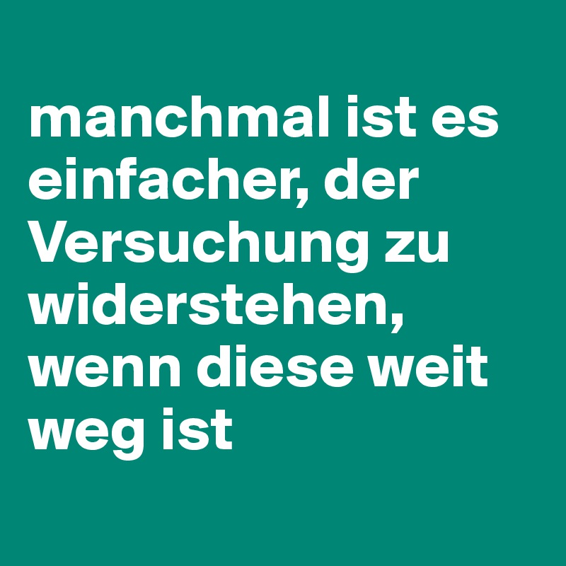 
manchmal ist es einfacher, der Versuchung zu widerstehen, wenn diese weit weg ist
