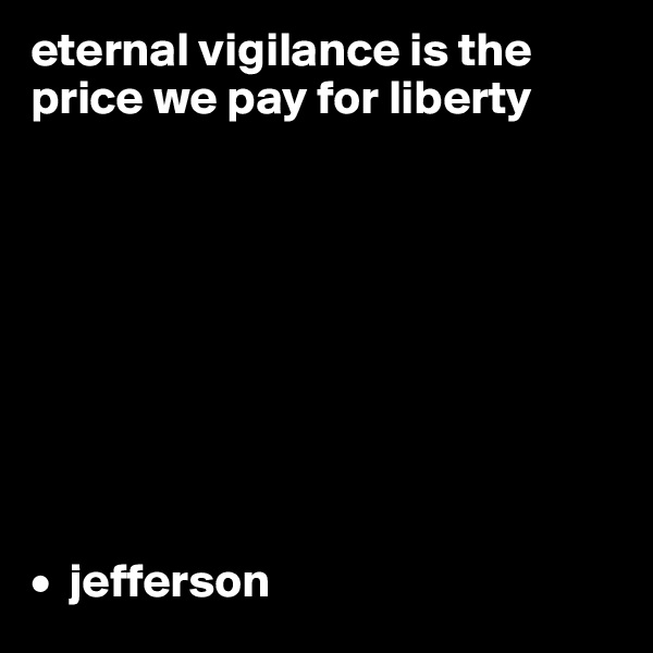 eternal vigilance is the price we pay for liberty









•  jefferson