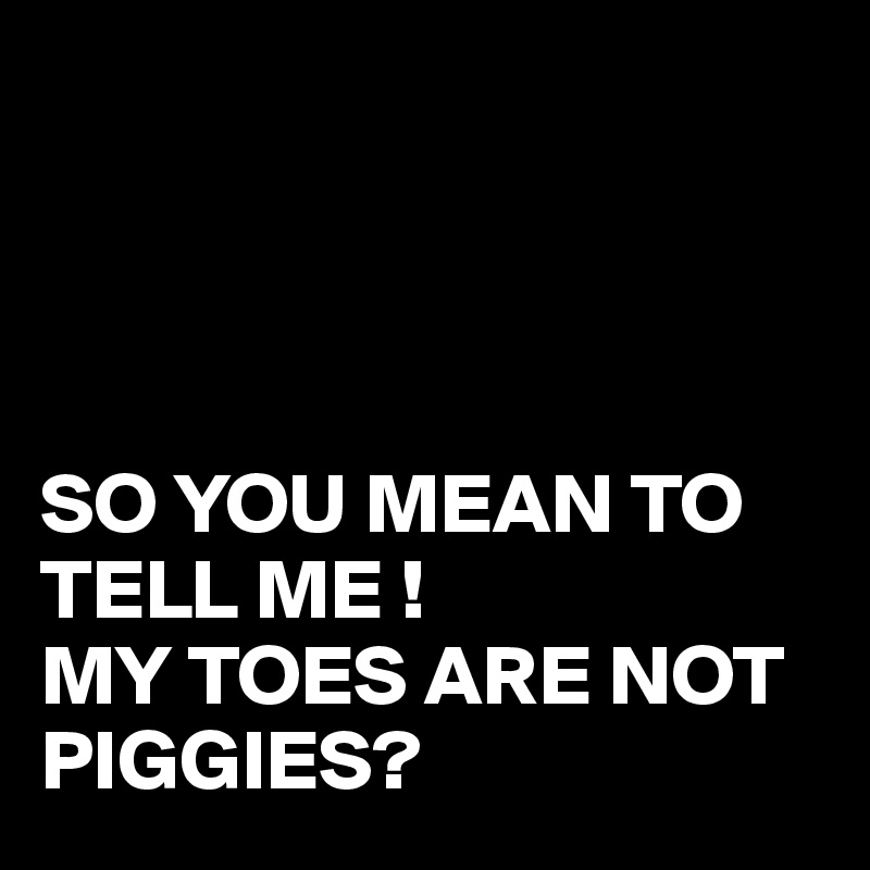 




SO YOU MEAN TO TELL ME !
MY TOES ARE NOT
PIGGIES?
