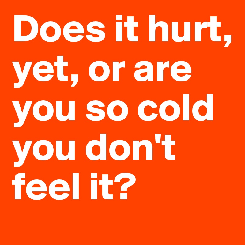 Does it hurt, yet, or are you so cold you don't feel it?