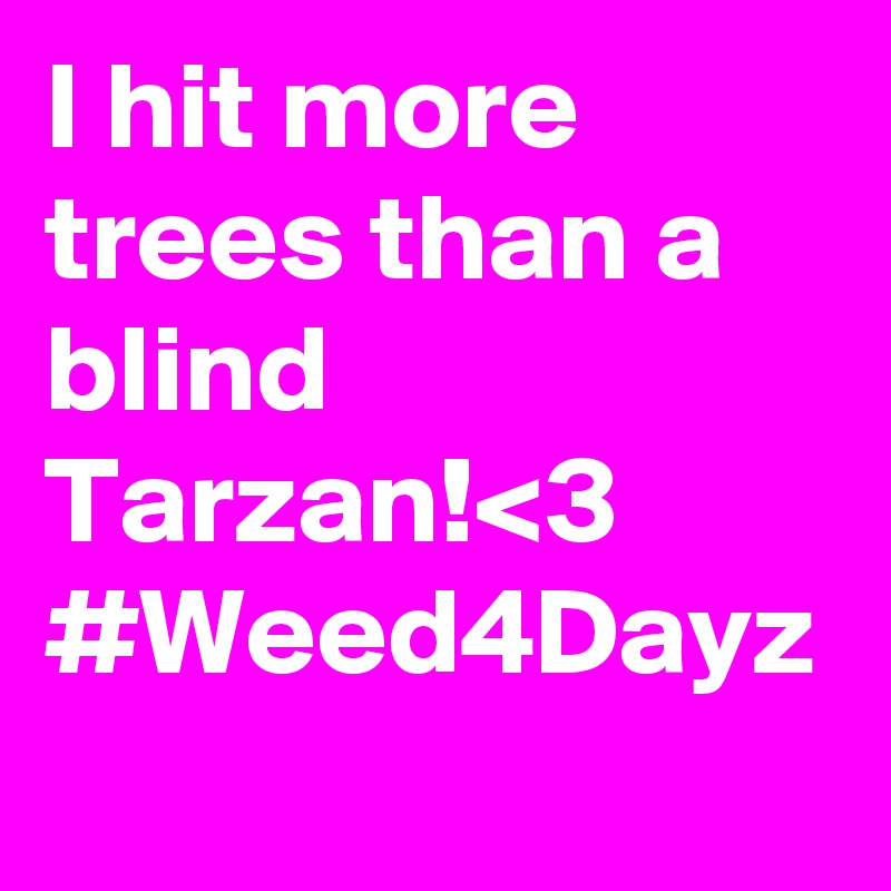 I hit more trees than a blind Tarzan!<3 #Weed4Dayz