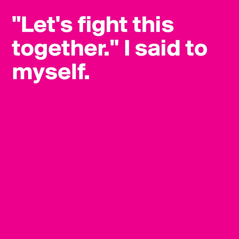 "Let's fight this together." I said to myself.





