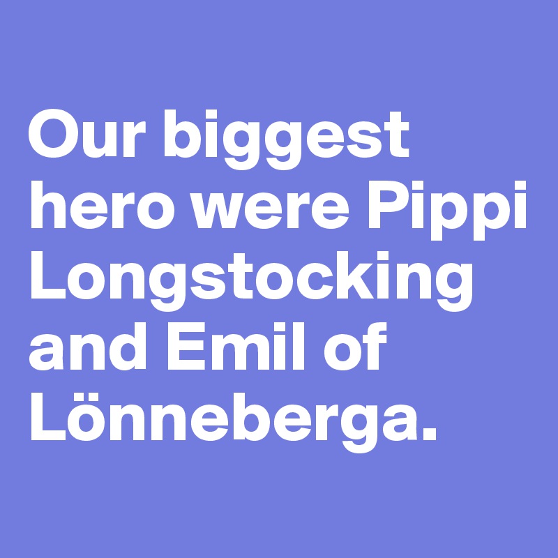 
Our biggest hero were Pippi Longstocking and Emil of Lönneberga.