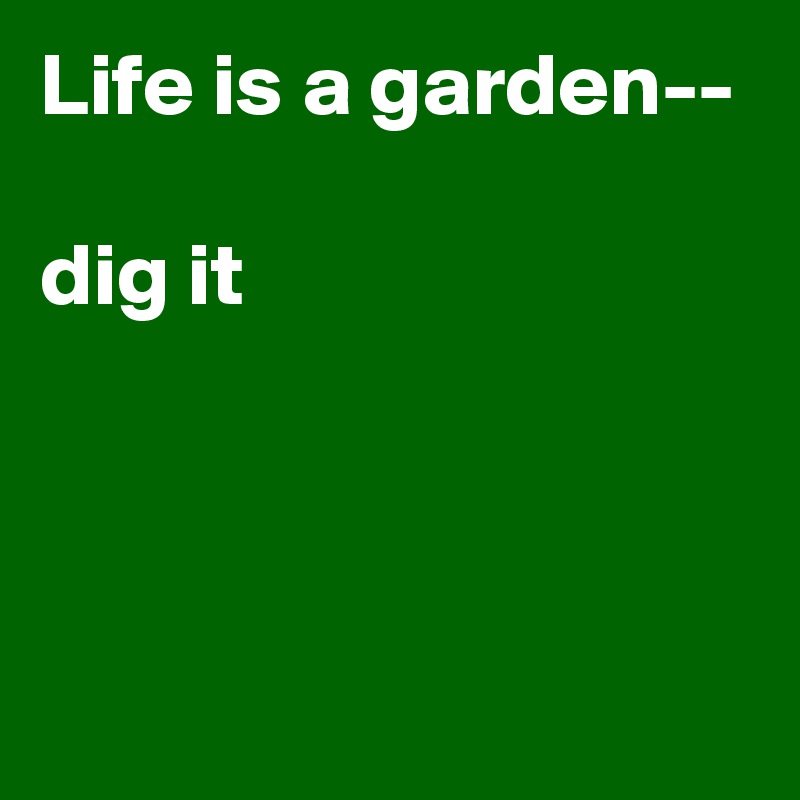 Life Is A Garden Dig It Post By Justtod On Boldomatic