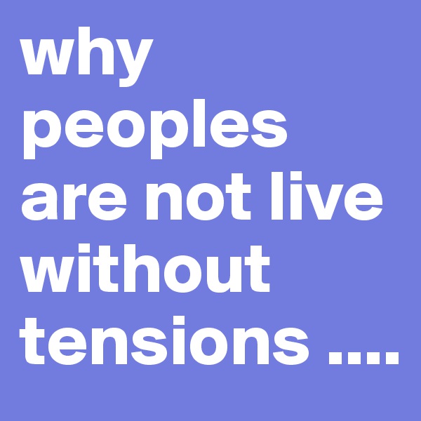 why peoples are not live without tensions .... 