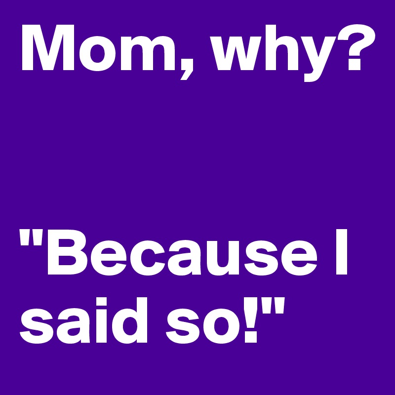 Mom, why?


"Because I said so!"
