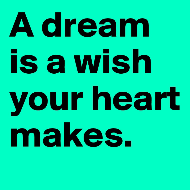 A dream is a wish your heart makes.