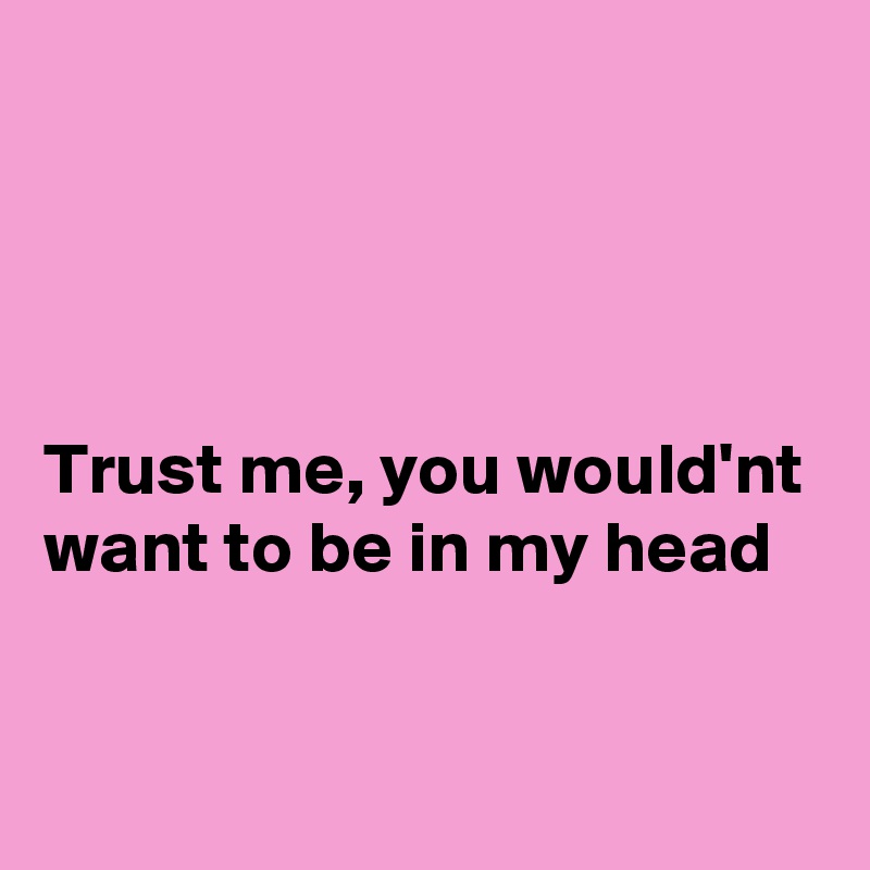 




Trust me, you would'nt want to be in my head



