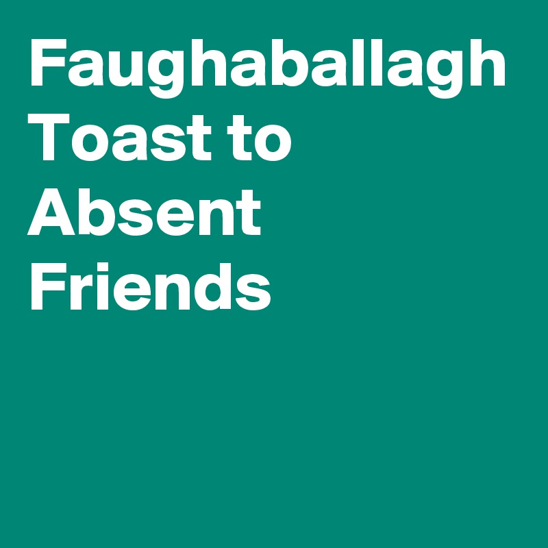 Faughaballagh
Toast to Absent Friends