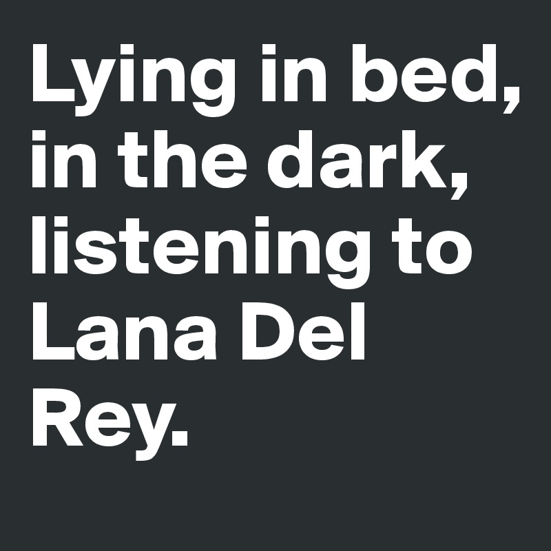 Lying in bed, in the dark, listening to Lana Del Rey. 