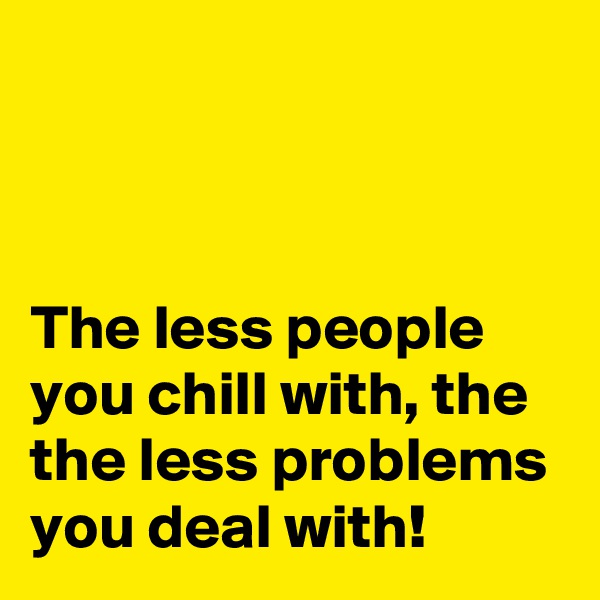 



The less people you chill with, the the less problems you deal with! 